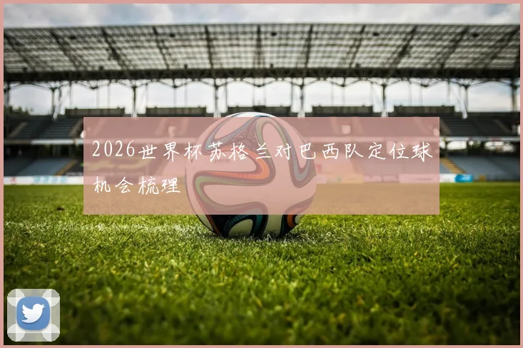 2026世界杯苏格兰对巴西队定位球机会梳理