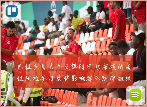 巴拉圭与美国交锋时巴尔布埃纳高位压迫参与度将影响球队防守组织