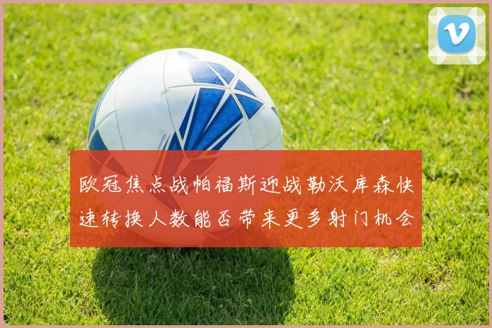欧冠焦点战帕福斯迎战勒沃库森快速转换人数能否带来更多射门机会