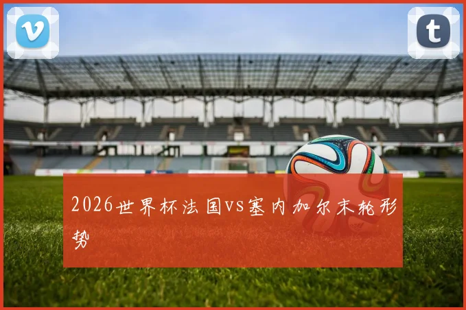 2026世界杯法国vs塞内加尔末轮形势