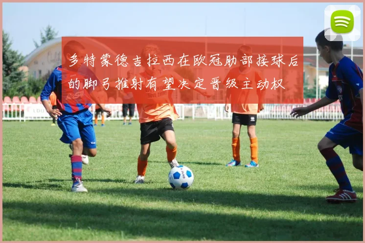 多特蒙德吉拉西在欧冠肋部接球后的脚弓推射有望决定晋级主动权