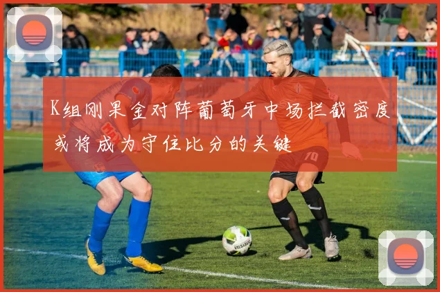 K组刚果金对阵葡萄牙中场拦截密度或将成为守住比分的关键