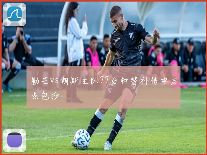 勒芒vs朗斯主队77分钟替补传中后点包抄