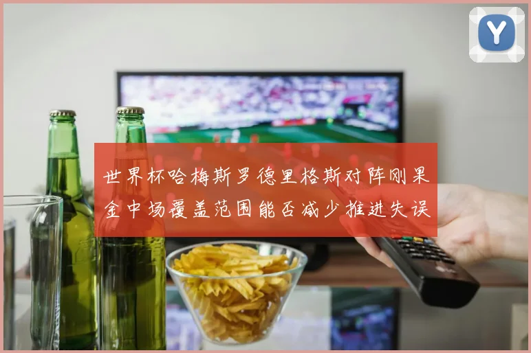 世界杯哈梅斯罗德里格斯对阵刚果金中场覆盖范围能否减少推进失误