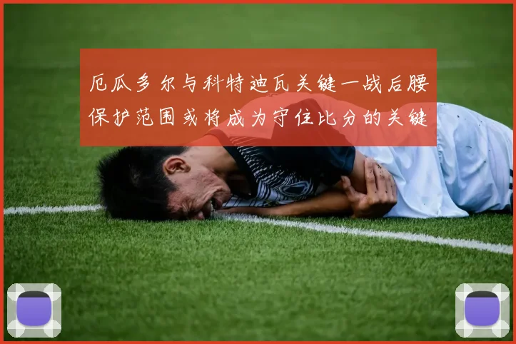 厄瓜多尔与科特迪瓦关键一战后腰保护范围或将成为守住比分的关键