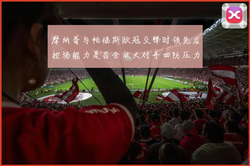 摩纳哥与帕福斯欧冠交锋时领先后控场能力是否会放大对手回防压力
