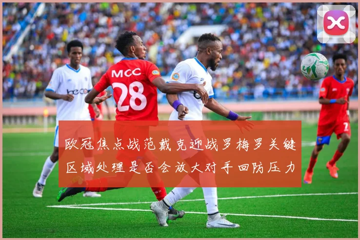 欧冠焦点战范戴克迎战罗梅罗关键区域处理是否会放大对手回防压力