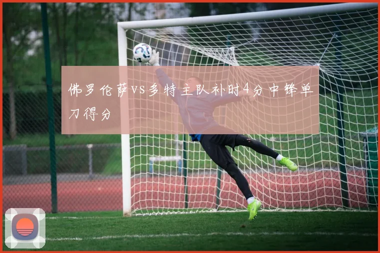 佛罗伦萨vs多特主队补时4分中锋单刀得分