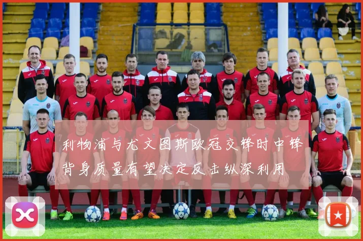 利物浦与尤文图斯欧冠交锋时中锋背身质量有望决定反击纵深利用